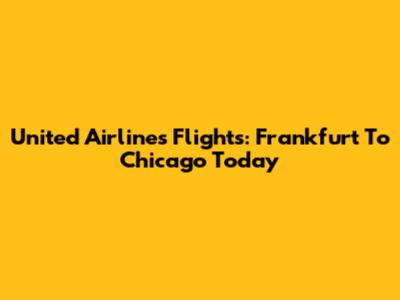 United Airlines Flights: Frankfurt To Chicago Today