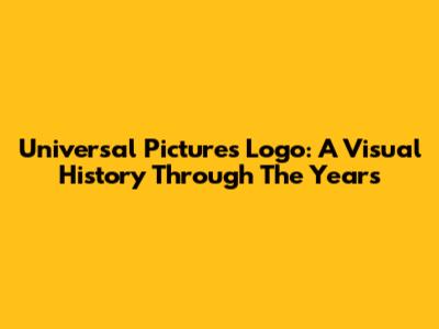 Universal Pictures Logo: A Visual History Through The Years