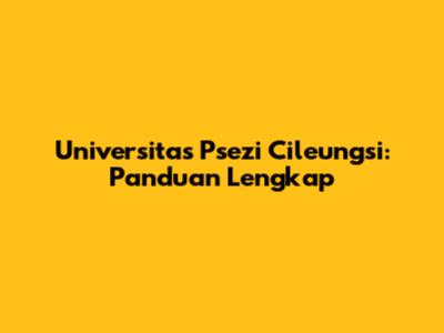 Universitas Psezi Cileungsi: Panduan Lengkap