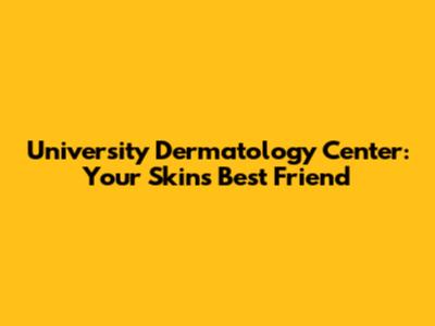 University Dermatology Center: Your Skin's Best Friend