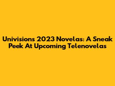 Univision's 2023 Novelas: A Sneak Peek At Upcoming Telenovelas