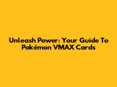 Unleash Power: Your Guide To Pokémon VMAX Cards