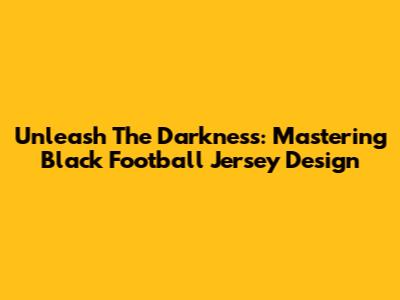 Unleash The Darkness: Mastering Black Football Jersey Design
