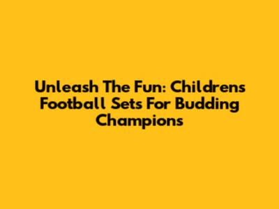 Unleash The Fun: Children's Football Sets For Budding Champions