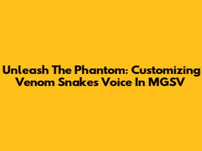 Unleash The Phantom: Customizing Venom Snake's Voice In MGSV