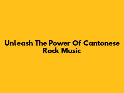 Unleash The Power Of Cantonese Rock Music
