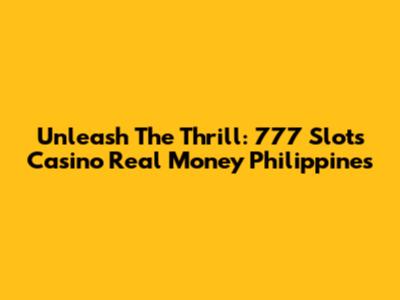 Unleash The Thrill: 777 Slots Casino Real Money Philippines