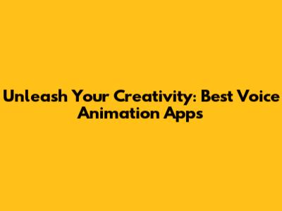 Unleash Your Creativity: Best Voice Animation Apps
