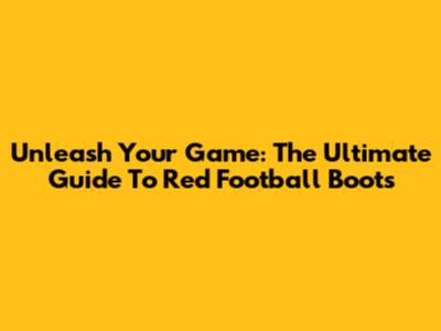 Unleash Your Game: The Ultimate Guide To Red Football Boots