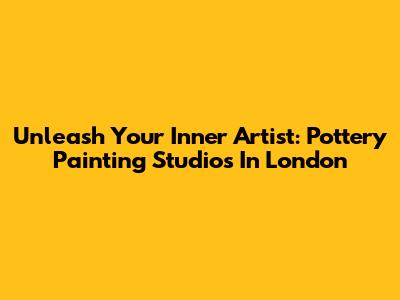 Unleash Your Inner Artist: Pottery Painting Studios In London