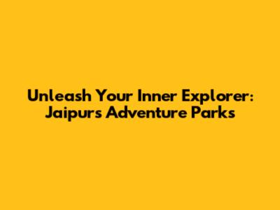 Unleash Your Inner Explorer: Jaipur's Adventure Parks