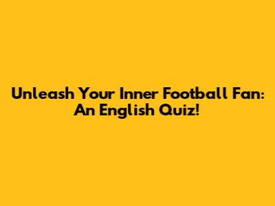 Unleash Your Inner Football Fan: An English Quiz!