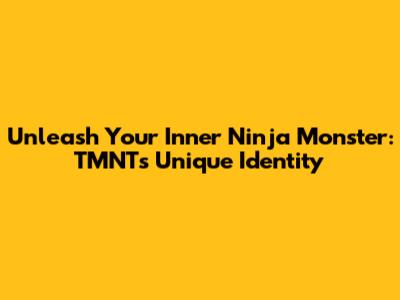 Unleash Your Inner Ninja Monster: TMNT's Unique Identity