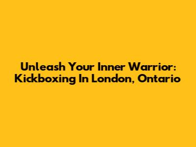 Unleash Your Inner Warrior: Kickboxing In London, Ontario