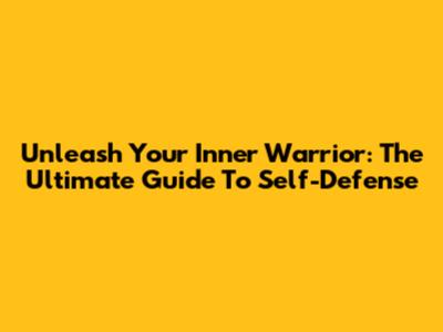 Unleash Your Inner Warrior: The Ultimate Guide To Self-Defense