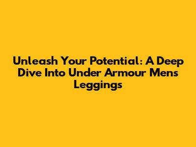 Unleash Your Potential: A Deep Dive Into Under Armour Men's Leggings