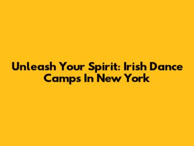 Unleash Your Spirit: Irish Dance Camps In New York