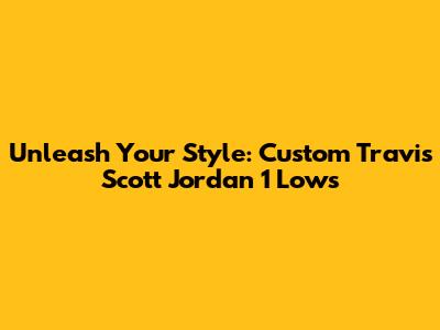 Unleash Your Style: Custom Travis Scott Jordan 1 Lows