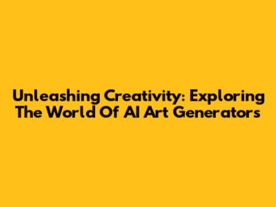 Unleashing Creativity: Exploring The World Of AI Art Generators