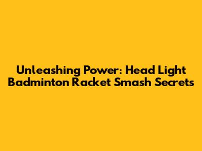 Unleashing Power: Head Light Badminton Racket Smash Secrets