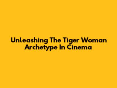 Unleashing The 'Tiger Woman' Archetype In Cinema