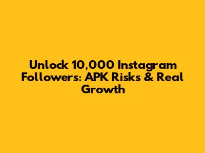 Unlock 10,000 Instagram Followers: APK Risks & Real Growth
