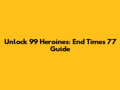 Unlock 99 Heroines: End Times 77 Guide