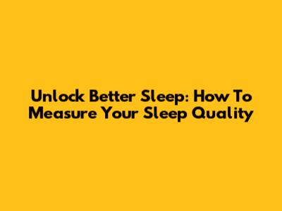 Unlock Better Sleep: How To Measure Your Sleep Quality