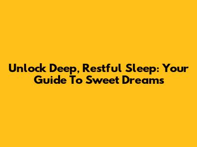 Unlock Deep, Restful Sleep: Your Guide To Sweet Dreams