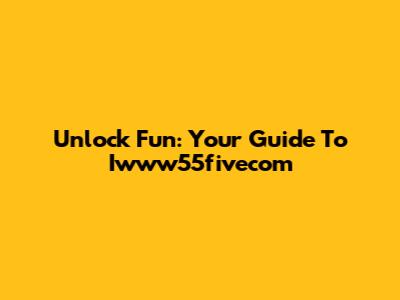 Unlock Fun: Your Guide To Iwww55fivecom