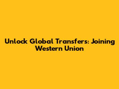 Unlock Global Transfers: Joining Western Union