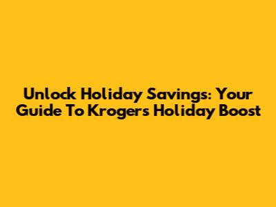 Unlock Holiday Savings: Your Guide To Kroger's Holiday Boost