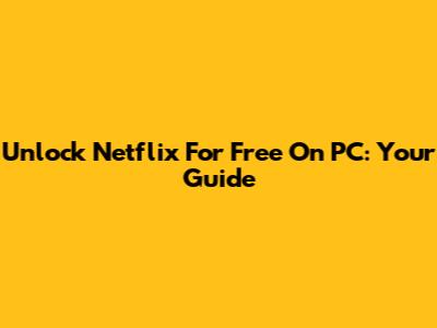 Unlock Netflix For Free On PC: Your Guide