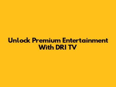 Unlock Premium Entertainment With DRI TV