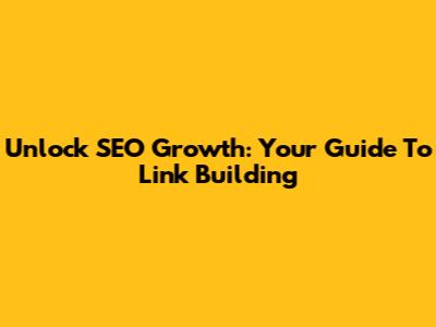 Unlock SEO Growth: Your Guide To Link Building