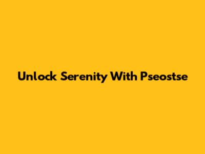 Unlock Serenity With Pseostse