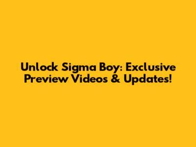Unlock Sigma Boy: Exclusive Preview Videos & Updates!