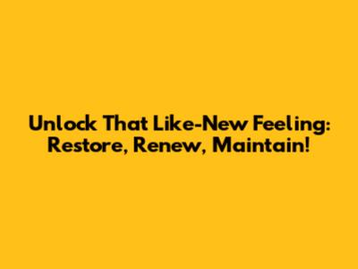 Unlock That 'Like-New' Feeling: Restore, Renew, Maintain!