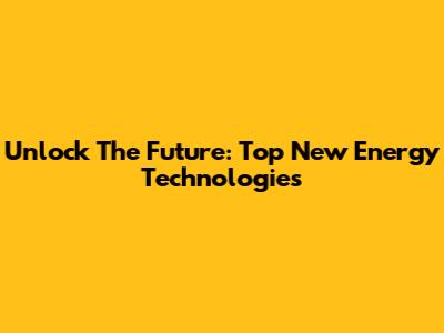 Unlock The Future: Top New Energy Technologies