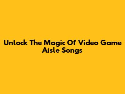 Unlock The Magic Of Video Game Aisle Songs