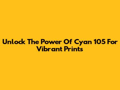 Unlock The Power Of Cyan 105 For Vibrant Prints