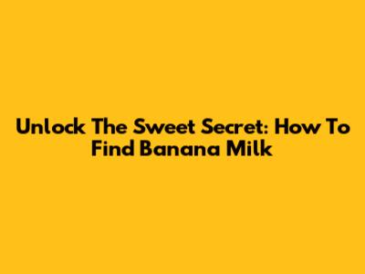 Unlock The Sweet Secret: How To Find Banana Milk