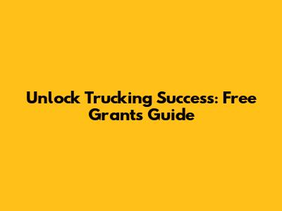 Unlock Trucking Success: Free Grants Guide