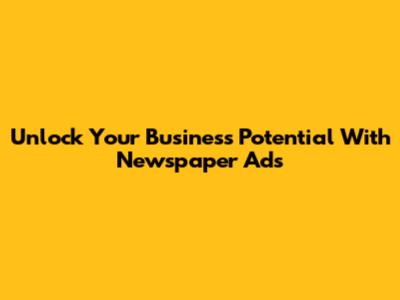 Unlock Your Business Potential With Newspaper Ads