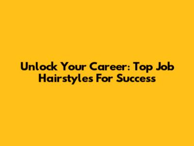 Unlock Your Career: Top Job Hairstyles For Success