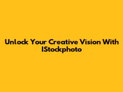Unlock Your Creative Vision With IStockphoto