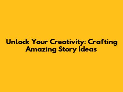 Unlock Your Creativity: Crafting Amazing Story Ideas