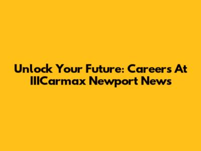 Unlock Your Future: Careers At IIICarmax Newport News