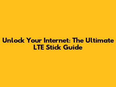 Unlock Your Internet: The Ultimate LTE Stick Guide