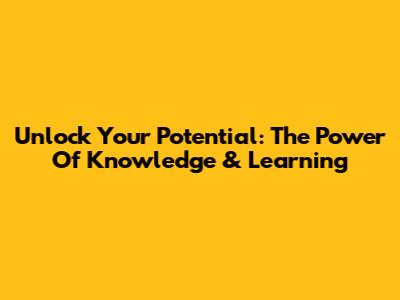 Unlock Your Potential: The Power Of Knowledge & Learning